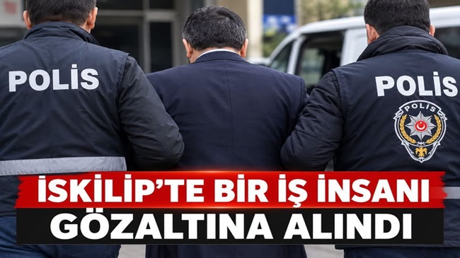 İSKİLİP’TE BİR İŞ İNSANI GÖZALTINA ALINDI